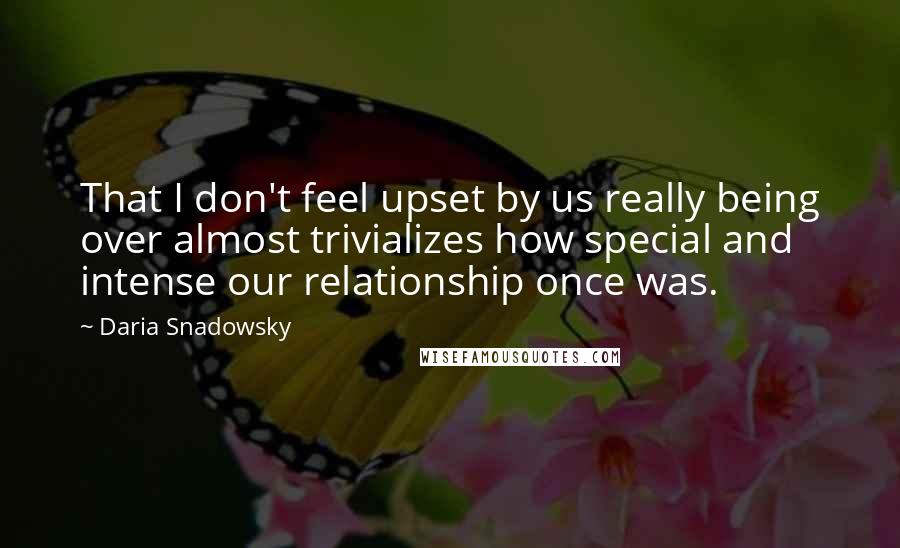Daria Snadowsky Quotes: That I don't feel upset by us really being over almost trivializes how special and intense our relationship once was.