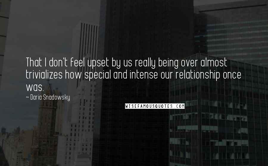 Daria Snadowsky Quotes: That I don't feel upset by us really being over almost trivializes how special and intense our relationship once was.