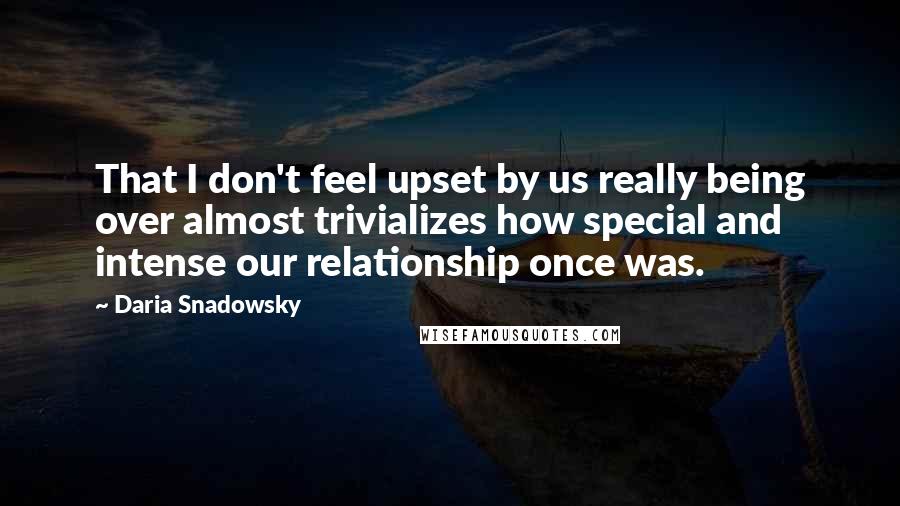 Daria Snadowsky Quotes: That I don't feel upset by us really being over almost trivializes how special and intense our relationship once was.