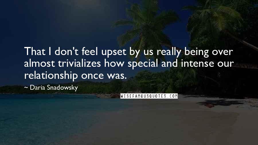 Daria Snadowsky Quotes: That I don't feel upset by us really being over almost trivializes how special and intense our relationship once was.