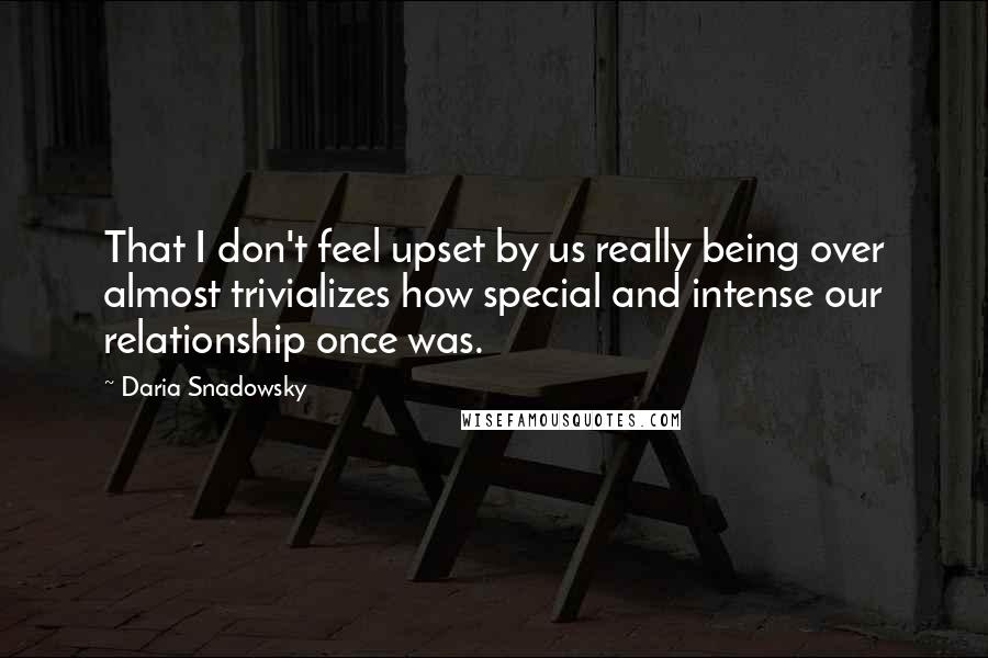 Daria Snadowsky Quotes: That I don't feel upset by us really being over almost trivializes how special and intense our relationship once was.