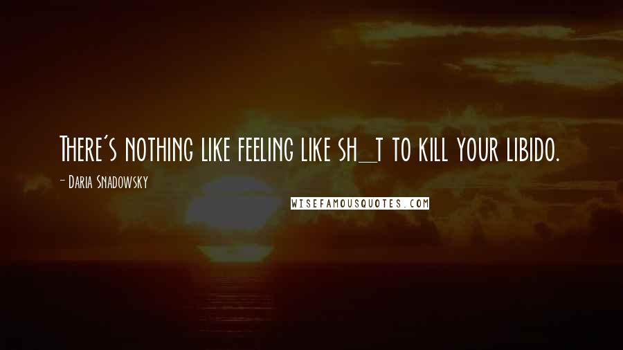 Daria Snadowsky Quotes: There's nothing like feeling like sh_t to kill your libido.
