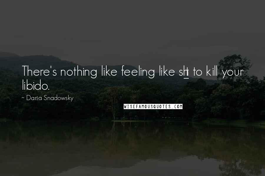 Daria Snadowsky Quotes: There's nothing like feeling like sh_t to kill your libido.