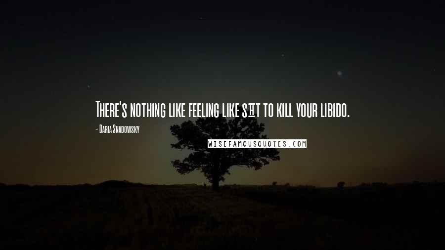 Daria Snadowsky Quotes: There's nothing like feeling like sh_t to kill your libido.