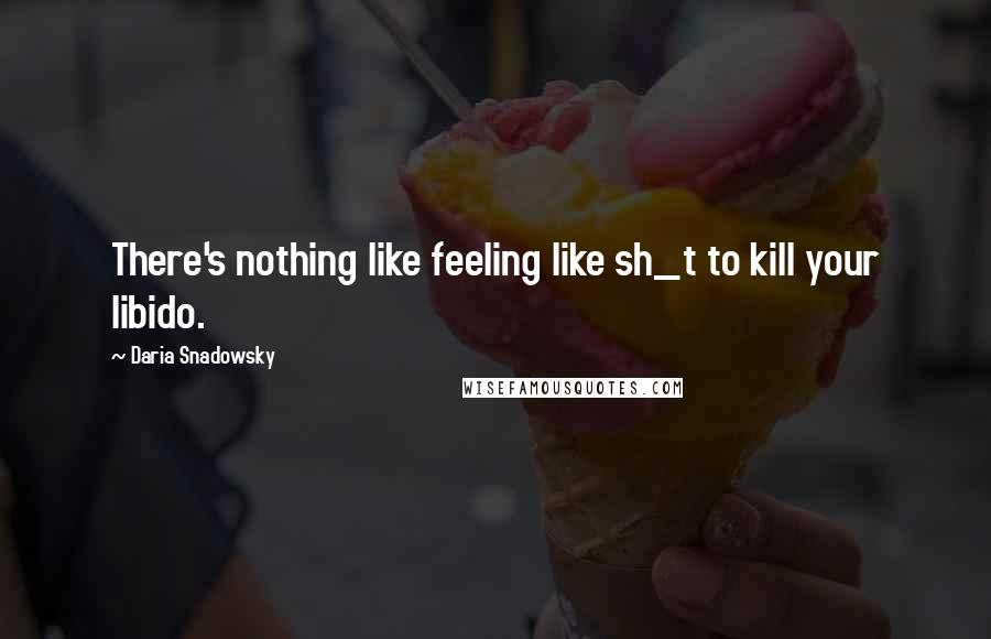 Daria Snadowsky Quotes: There's nothing like feeling like sh_t to kill your libido.