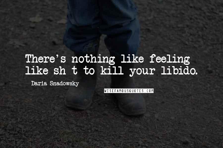 Daria Snadowsky Quotes: There's nothing like feeling like sh_t to kill your libido.