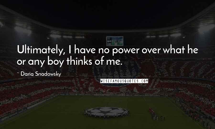 Daria Snadowsky Quotes: Ultimately, I have no power over what he or any boy thinks of me.