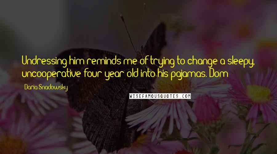 Daria Snadowsky Quotes: Undressing him reminds me of trying to change a sleepy, uncooperative four-year-old into his pajamas.-Dom