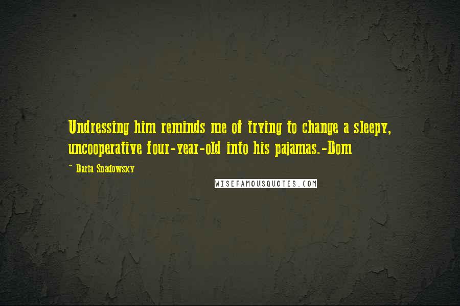 Daria Snadowsky Quotes: Undressing him reminds me of trying to change a sleepy, uncooperative four-year-old into his pajamas.-Dom