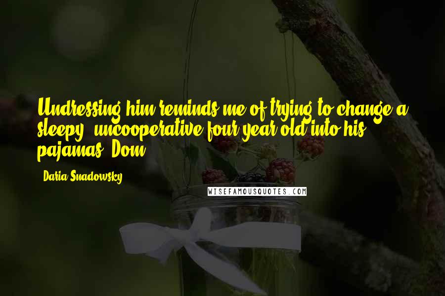 Daria Snadowsky Quotes: Undressing him reminds me of trying to change a sleepy, uncooperative four-year-old into his pajamas.-Dom