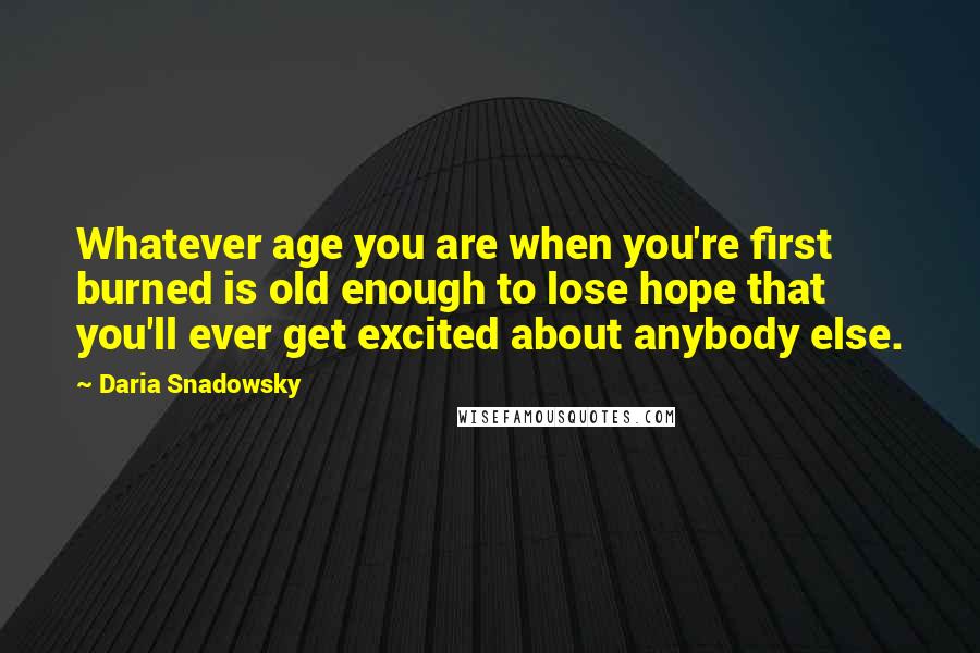 Daria Snadowsky Quotes: Whatever age you are when you're first burned is old enough to lose hope that you'll ever get excited about anybody else.