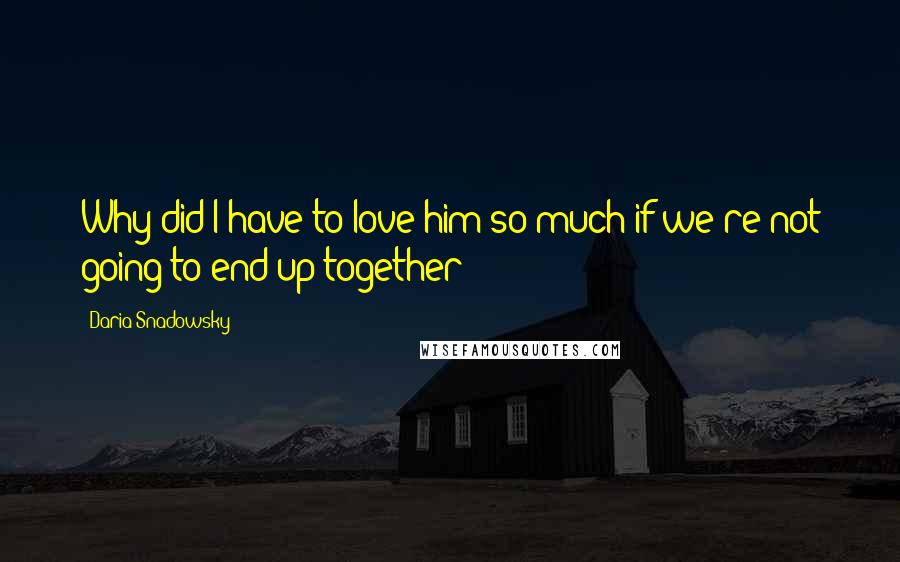 Daria Snadowsky Quotes: Why did I have to love him so much if we're not going to end up together?