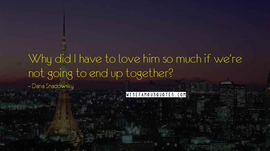 Daria Snadowsky Quotes: Why did I have to love him so much if we're not going to end up together?