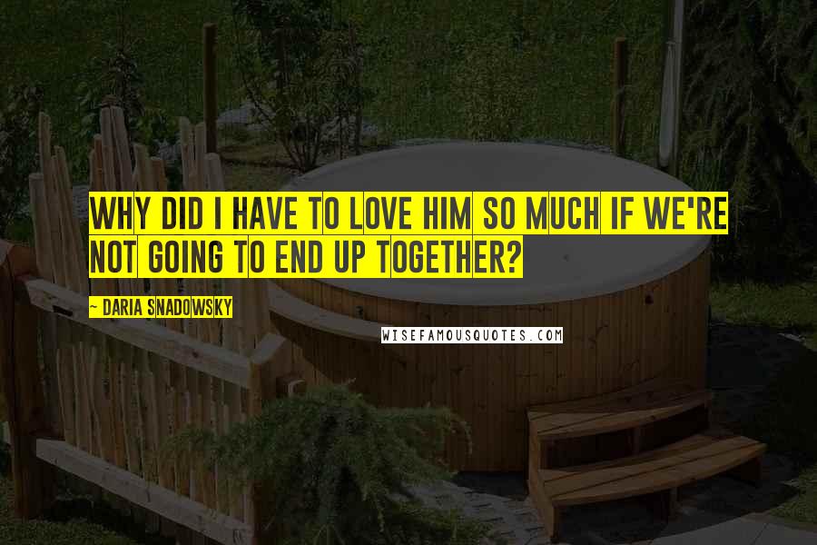 Daria Snadowsky Quotes: Why did I have to love him so much if we're not going to end up together?