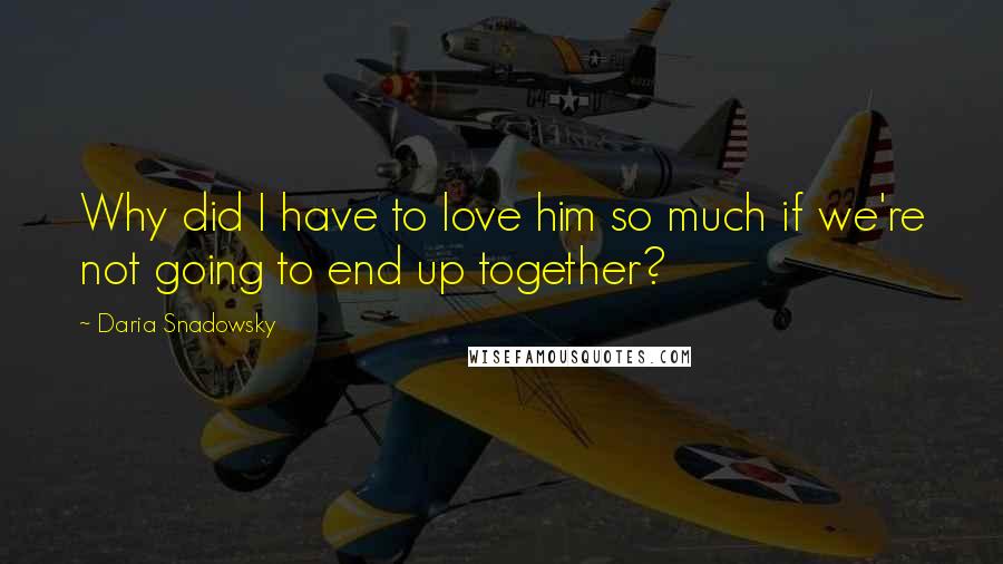 Daria Snadowsky Quotes: Why did I have to love him so much if we're not going to end up together?