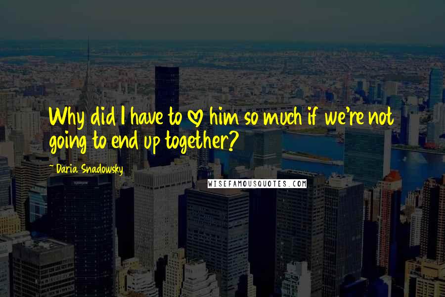 Daria Snadowsky Quotes: Why did I have to love him so much if we're not going to end up together?