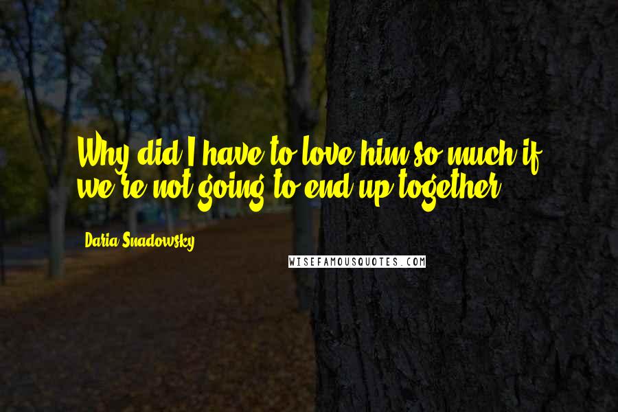 Daria Snadowsky Quotes: Why did I have to love him so much if we're not going to end up together?