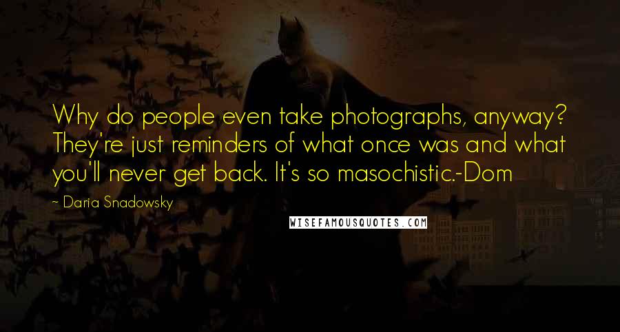 Daria Snadowsky Quotes: Why do people even take photographs, anyway? They're just reminders of what once was and what you'll never get back. It's so masochistic.-Dom