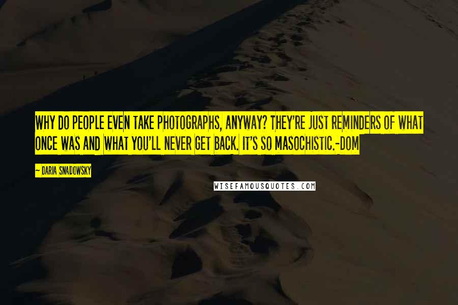 Daria Snadowsky Quotes: Why do people even take photographs, anyway? They're just reminders of what once was and what you'll never get back. It's so masochistic.-Dom