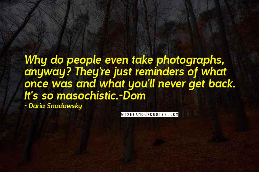 Daria Snadowsky Quotes: Why do people even take photographs, anyway? They're just reminders of what once was and what you'll never get back. It's so masochistic.-Dom