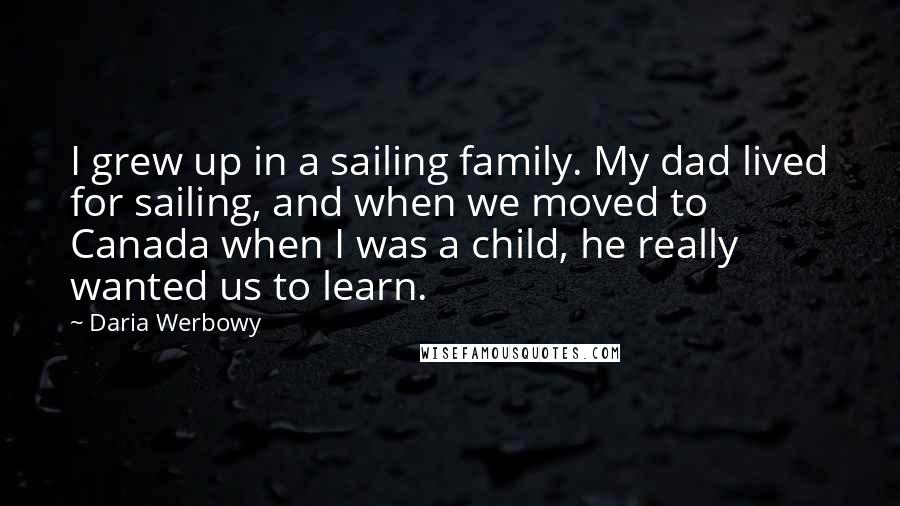 Daria Werbowy Quotes: I grew up in a sailing family. My dad lived for sailing, and when we moved to Canada when I was a child, he really wanted us to learn.