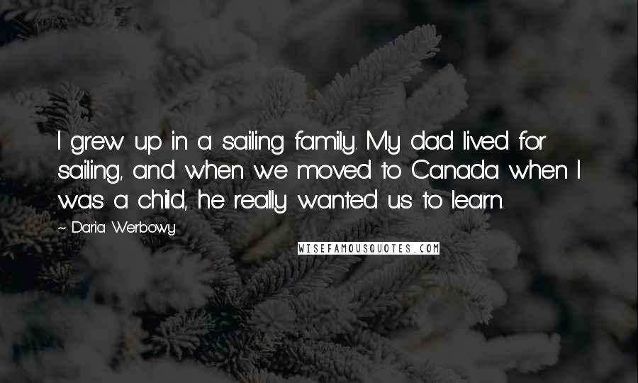 Daria Werbowy Quotes: I grew up in a sailing family. My dad lived for sailing, and when we moved to Canada when I was a child, he really wanted us to learn.