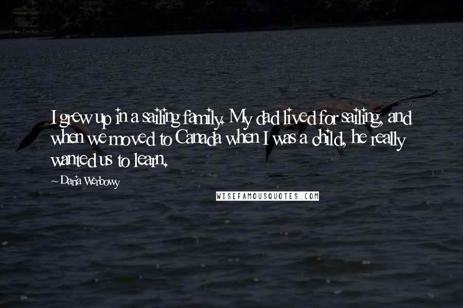 Daria Werbowy Quotes: I grew up in a sailing family. My dad lived for sailing, and when we moved to Canada when I was a child, he really wanted us to learn.