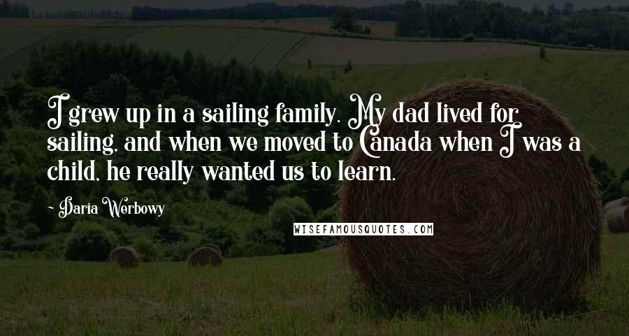 Daria Werbowy Quotes: I grew up in a sailing family. My dad lived for sailing, and when we moved to Canada when I was a child, he really wanted us to learn.