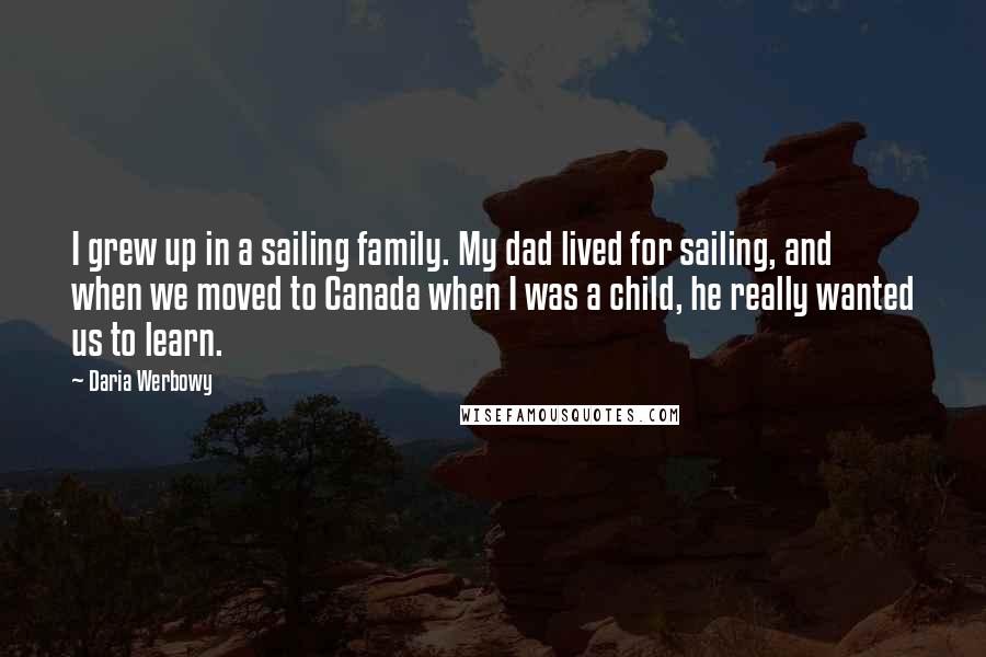 Daria Werbowy Quotes: I grew up in a sailing family. My dad lived for sailing, and when we moved to Canada when I was a child, he really wanted us to learn.