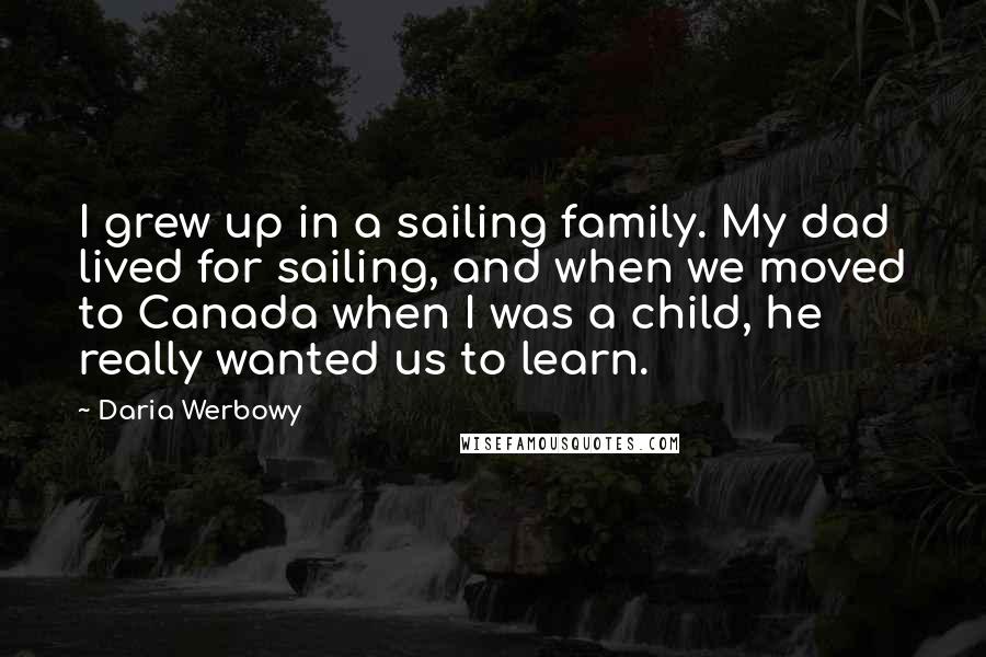 Daria Werbowy Quotes: I grew up in a sailing family. My dad lived for sailing, and when we moved to Canada when I was a child, he really wanted us to learn.