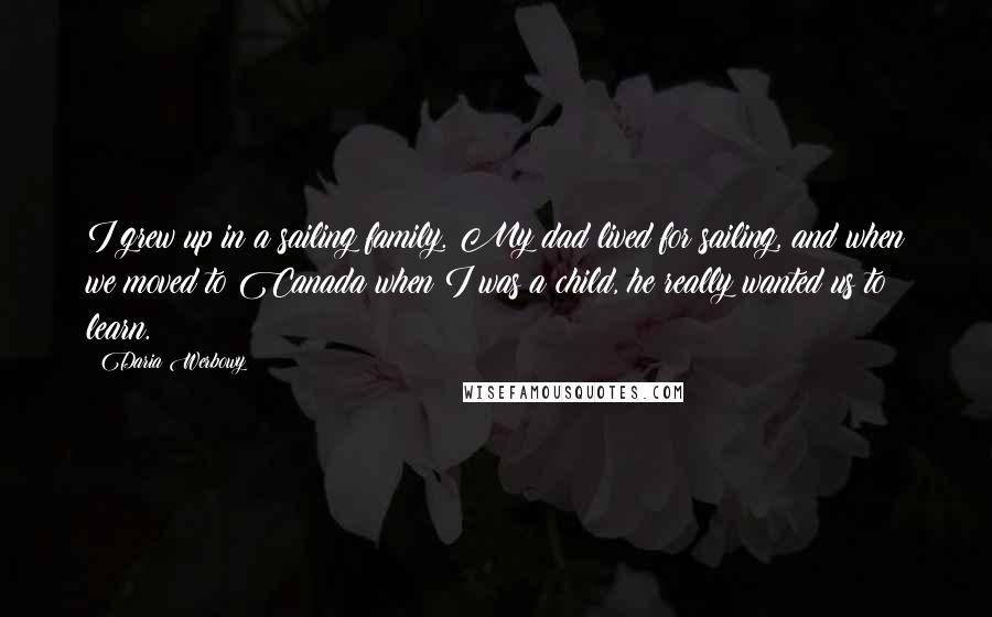 Daria Werbowy Quotes: I grew up in a sailing family. My dad lived for sailing, and when we moved to Canada when I was a child, he really wanted us to learn.