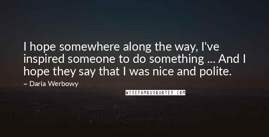 Daria Werbowy Quotes: I hope somewhere along the way, I've inspired someone to do something ... And I hope they say that I was nice and polite.