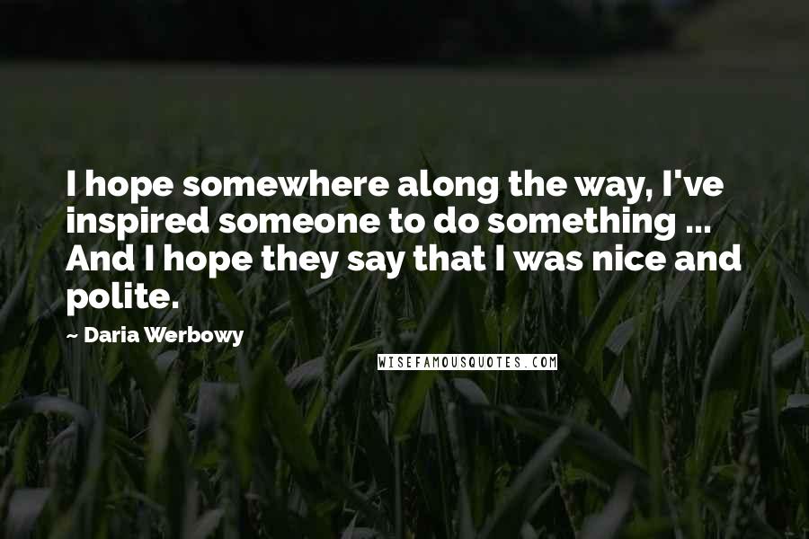Daria Werbowy Quotes: I hope somewhere along the way, I've inspired someone to do something ... And I hope they say that I was nice and polite.