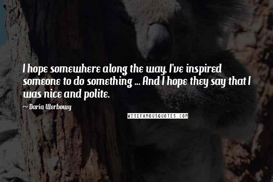 Daria Werbowy Quotes: I hope somewhere along the way, I've inspired someone to do something ... And I hope they say that I was nice and polite.