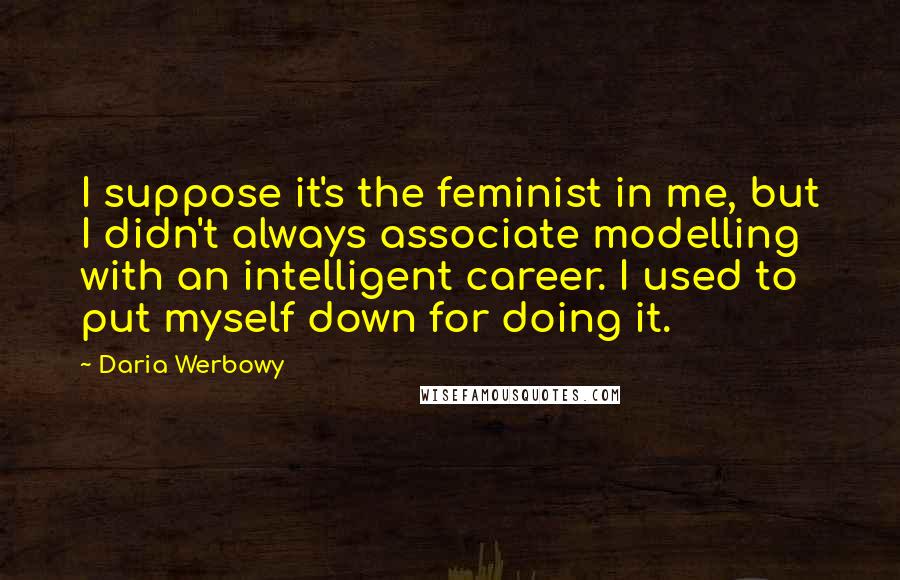 Daria Werbowy Quotes: I suppose it's the feminist in me, but I didn't always associate modelling with an intelligent career. I used to put myself down for doing it.