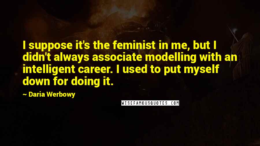Daria Werbowy Quotes: I suppose it's the feminist in me, but I didn't always associate modelling with an intelligent career. I used to put myself down for doing it.