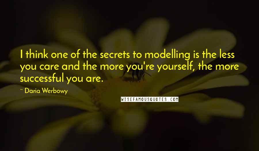 Daria Werbowy Quotes: I think one of the secrets to modelling is the less you care and the more you're yourself, the more successful you are.