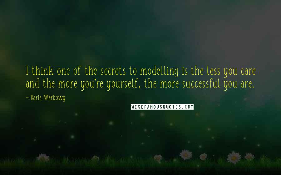 Daria Werbowy Quotes: I think one of the secrets to modelling is the less you care and the more you're yourself, the more successful you are.