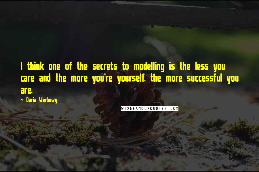 Daria Werbowy Quotes: I think one of the secrets to modelling is the less you care and the more you're yourself, the more successful you are.