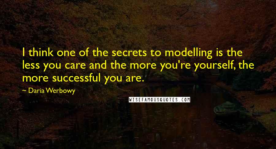 Daria Werbowy Quotes: I think one of the secrets to modelling is the less you care and the more you're yourself, the more successful you are.