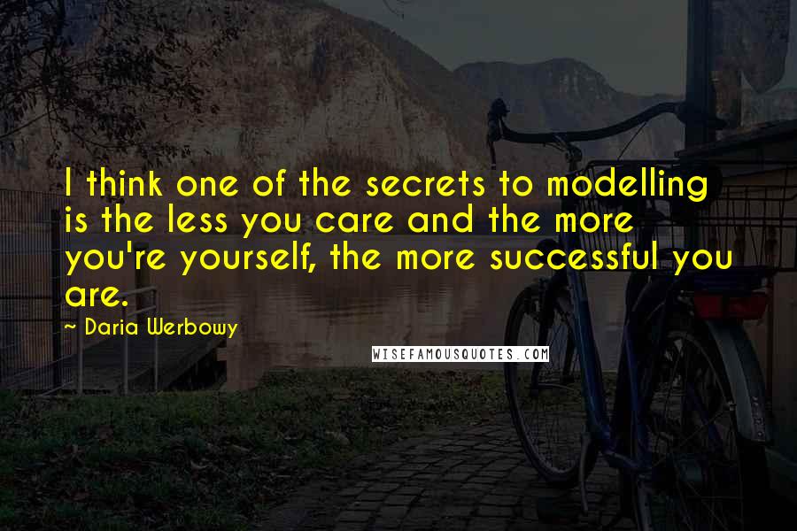 Daria Werbowy Quotes: I think one of the secrets to modelling is the less you care and the more you're yourself, the more successful you are.