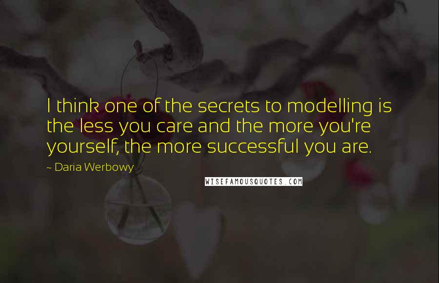 Daria Werbowy Quotes: I think one of the secrets to modelling is the less you care and the more you're yourself, the more successful you are.