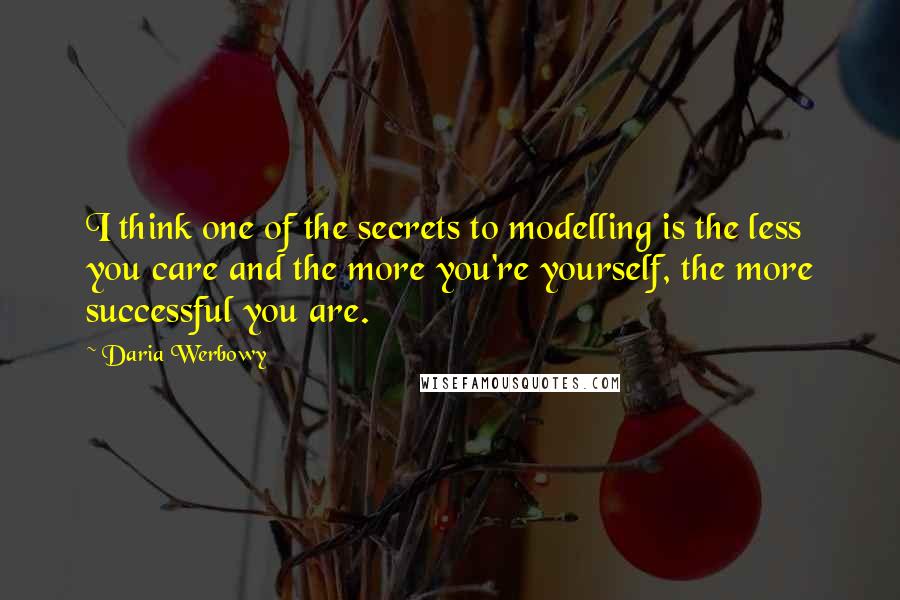 Daria Werbowy Quotes: I think one of the secrets to modelling is the less you care and the more you're yourself, the more successful you are.