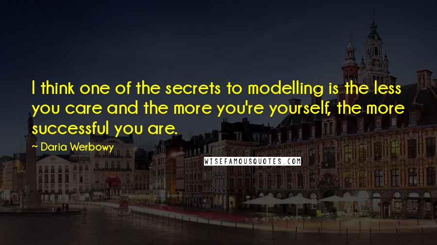 Daria Werbowy Quotes: I think one of the secrets to modelling is the less you care and the more you're yourself, the more successful you are.