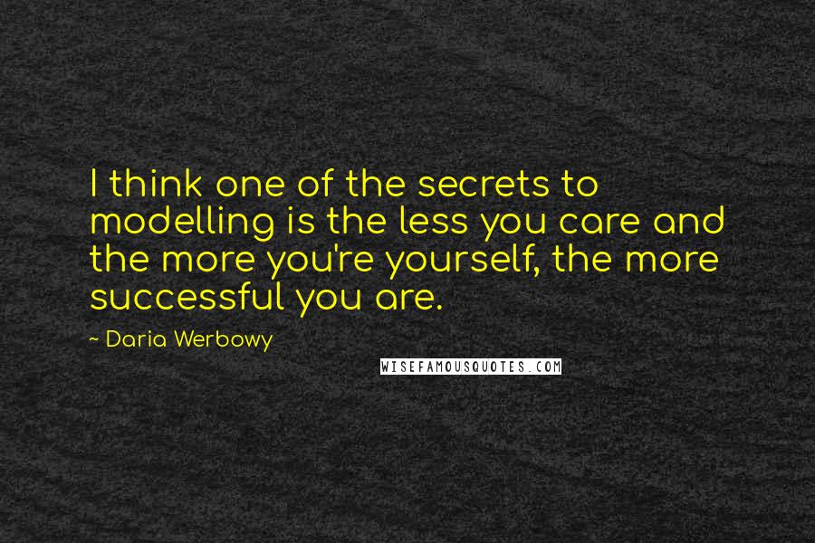 Daria Werbowy Quotes: I think one of the secrets to modelling is the less you care and the more you're yourself, the more successful you are.