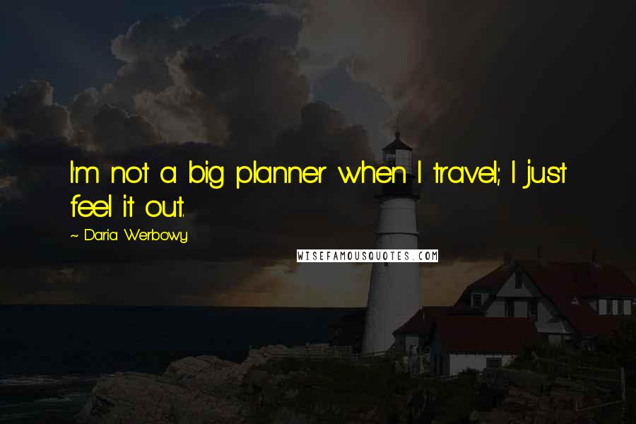 Daria Werbowy Quotes: I'm not a big planner when I travel; I just feel it out.