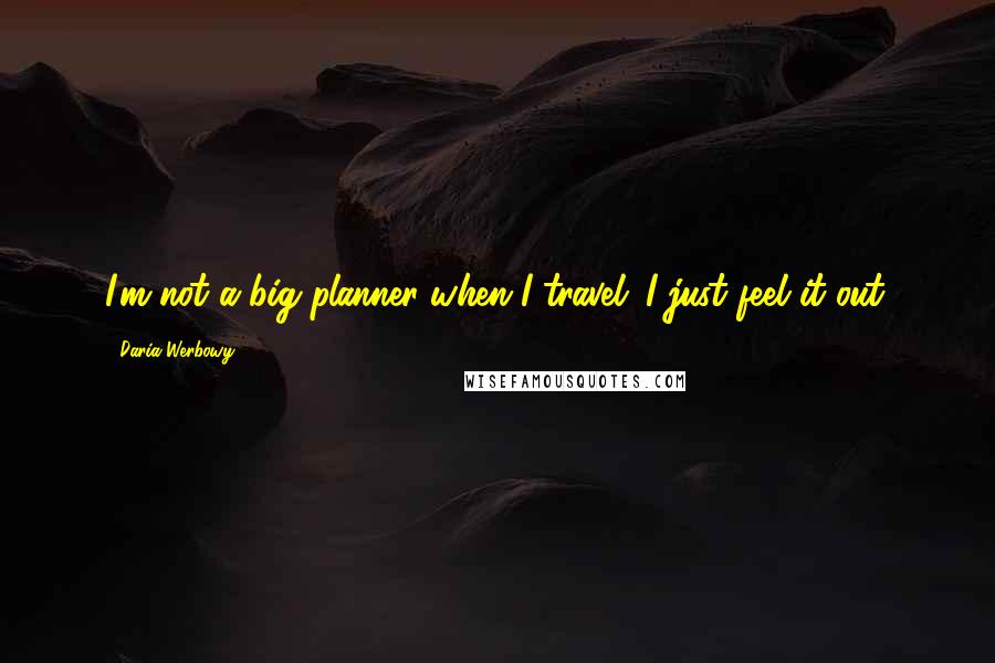 Daria Werbowy Quotes: I'm not a big planner when I travel; I just feel it out.