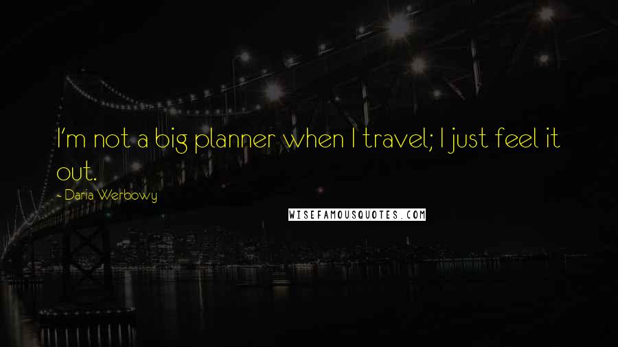 Daria Werbowy Quotes: I'm not a big planner when I travel; I just feel it out.