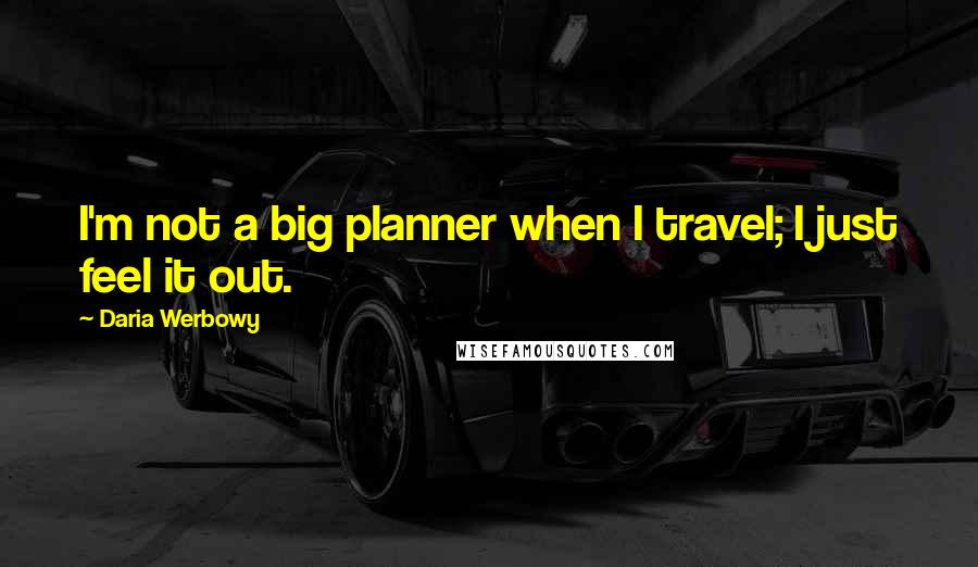 Daria Werbowy Quotes: I'm not a big planner when I travel; I just feel it out.