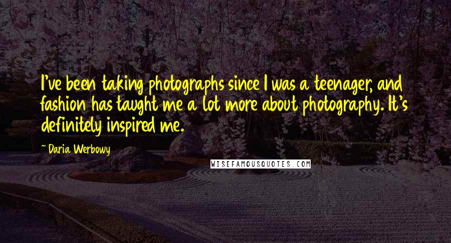 Daria Werbowy Quotes: I've been taking photographs since I was a teenager, and fashion has taught me a lot more about photography. It's definitely inspired me.